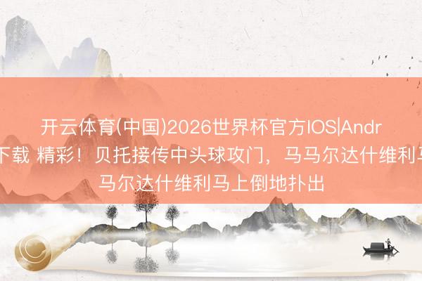 开云体育(中国)2026世界杯官方IOS|Android手机app下载 精彩！贝托接传中头球攻门，马马尔达什维利马上倒地扑出
