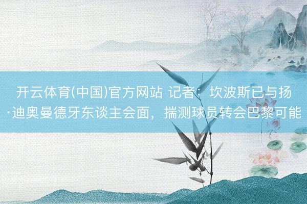 开云体育(中国)官方网站 记者:坎波斯已与扬·迪奥曼德牙东谈主会面,揣测球员转会巴黎可能