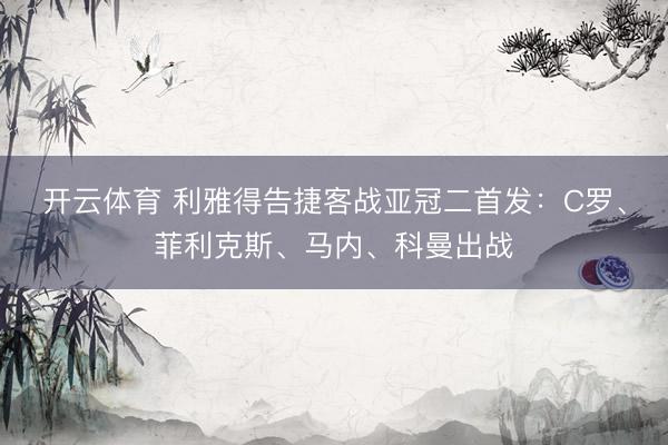 开云体育 利雅得告捷客战亚冠二首发:C罗、菲利克斯、马内、科曼出战