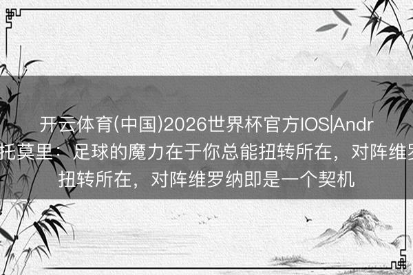 开云体育(中国)2026世界杯官方IOS|Android手机app下载 托莫里：足球的魔力在于你总能扭转所在，对阵维罗纳即是一个契机