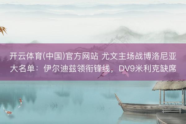 开云体育(中国)官方网站 尤文主场战博洛尼亚大名单:伊尔迪兹领衔锋线,DV9米利克缺席