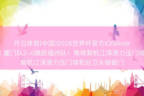 开云体育(中国)2026世界杯官方IOS|Android手机app下载 厦门队2-0跳跃福州队!角球契机江泽源力压门将和后卫头槌破门