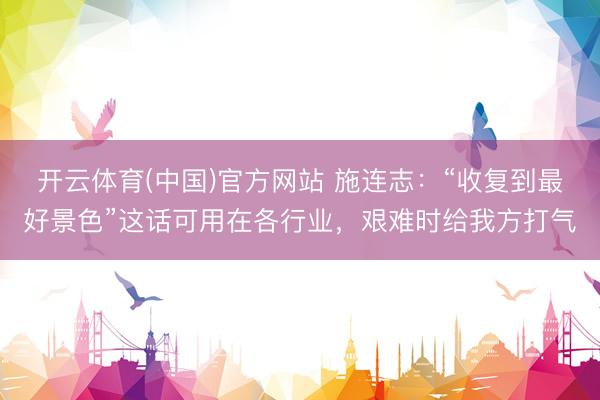 开云体育(中国)官方网站 施连志:“收复到最好景色”这话可用在各行业,艰难时给我方打气