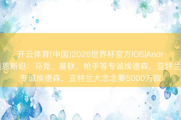 开云体育(中国)2026世界杯官方IOS|Android手机app下载 奥恩斯坦：马竞、曼联、枪手等专诚埃德森，亚特兰大念念要5000万欧