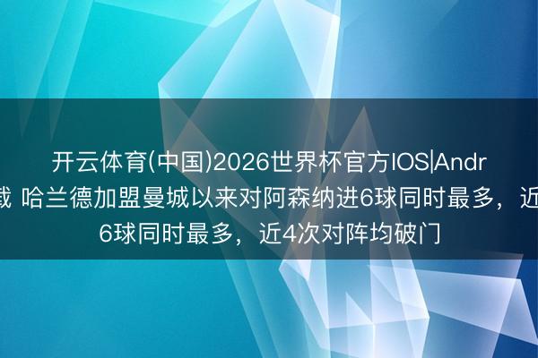 开云体育(中国)2026世界杯官方IOS|Android手机app下载 哈兰德加盟曼城以来对阿森纳进6球同时最多，近4次对阵均破门