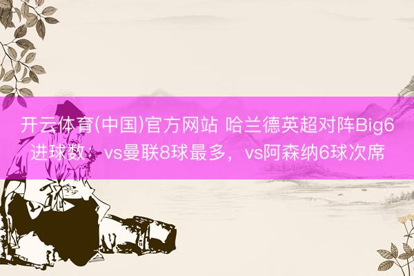开云体育(中国)官方网站 哈兰德英超对阵Big6进球数：vs曼联8球最多，vs阿森纳6球次席