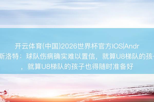 开云体育(中国)2026世界杯官方IOS|Android手机app下载 斯洛特：球队伤病确实难以置信，就算U8梯队的孩子也得随时准备好