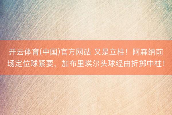 开云体育(中国)官方网站 又是立柱！阿森纳前场定位球紧要，加布里埃尔头球经由折掷中柱！