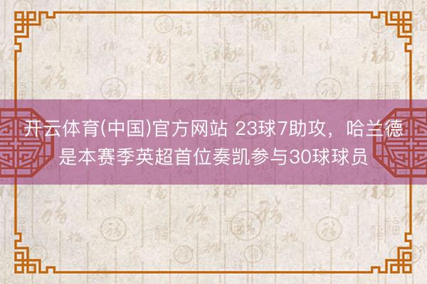 开云体育(中国)官方网站 23球7助攻，哈兰德是本赛季英超首位奏凯参与30球球员