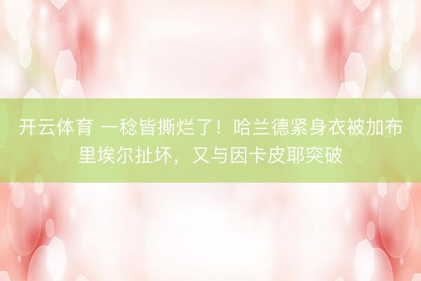 开云体育 一稔皆撕烂了！哈兰德紧身衣被加布里埃尔扯坏，又与因卡皮耶突破