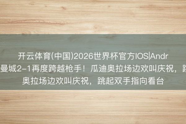 开云体育(中国)2026世界杯官方IOS|Android手机app下载 曼城2-1再度跨越枪手！瓜迪奥拉场边欢叫庆祝，<a href=