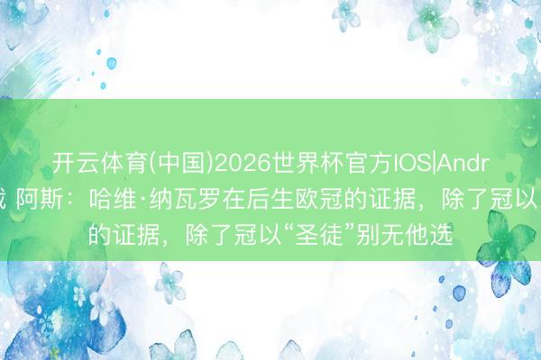 开云体育(中国)2026世界杯官方IOS|Android手机app下载 阿斯：哈维·纳瓦罗在后生欧冠的证据，除了冠以“圣徒”别无他选