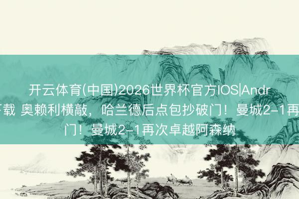 开云体育(中国)2026世界杯官方IOS|Android手机app下载 奥赖利横敲，哈兰德后点包抄破门！曼城2-1再次卓越阿森纳