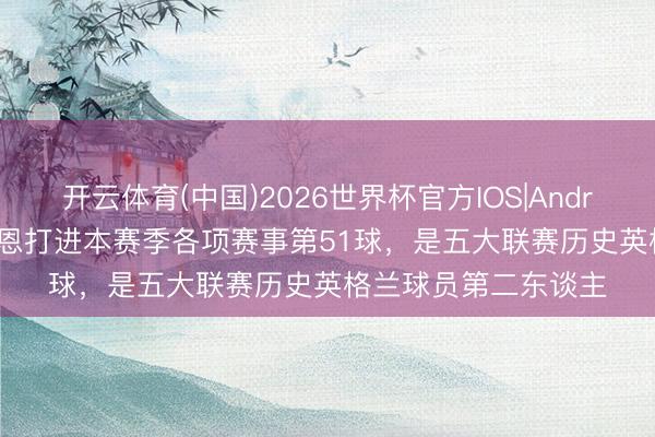 开云体育(中国)2026世界杯官方IOS|Android手机app下载 凯恩打进本赛季各项赛事第51球，是五大联赛历史英格兰球员第二东谈主