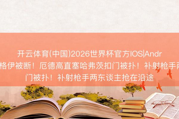 开云体育(中国)2026世界杯官方IOS|Android手机app下载 格伊被断！厄德高直塞哈弗茨扣门被扑！补射枪手两东谈主抢在沿途