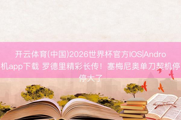 开云体育(中国)2026世界杯官方IOS|Android手机app下载 罗德里精彩长传！塞梅尼奥单刀契机停大了