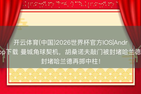 开云体育(中国)2026世界杯官方IOS|Android手机app下载 曼城角球契机，胡桑诺夫敲门被封堵哈兰德再掷中柱！