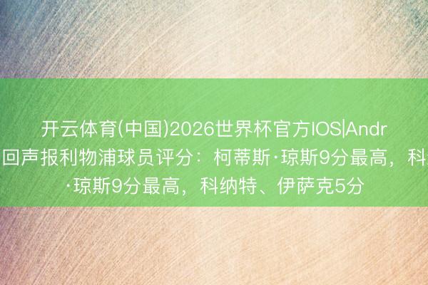 开云体育(中国)2026世界杯官方IOS|Android手机app下载 回声报利物浦球员评分:柯蒂斯·琼斯9分最高,科纳特、伊萨克5分