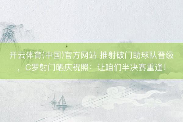 开云体育(中国)官方网站 推射破门助球队晋级，C罗射门晒庆祝照：让咱们半决赛重逢！
