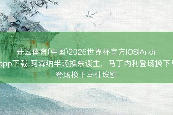 开云体育(中国)2026世界杯官方IOS|Android手机app下载 阿森纳半场换东谈主，马丁内利登场换下马杜埃凯