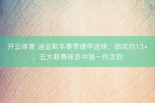 开云体育 迪亚斯本赛季德甲进球、助攻均13+，五大联赛球员中独一作念到