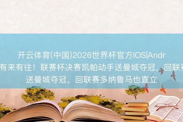 开云体育(中国)2026世界杯官方IOS|Android手机app下载 有来有往！联赛杯决赛凯帕动手送曼城夺冠，回联赛多纳鲁马也直立