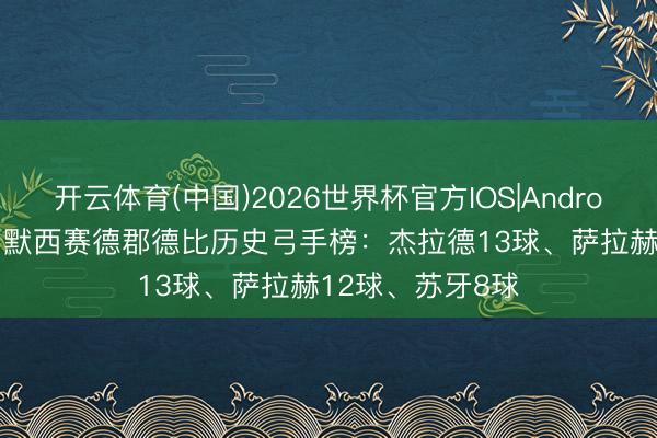 开云体育(中国)2026世界杯官方IOS|Android手机app下载 默西赛德郡德比历史弓手榜：杰拉德13球、萨拉赫12球、苏牙8球