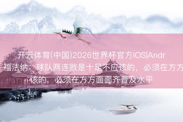 开云体育(中国)2026世界杯官方IOS|Android手机app下载 福法纳：球队两连败是十足不应该的，必须在方方面面齐普及水平