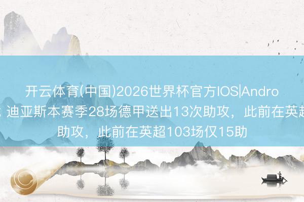 开云体育(中国)2026世界杯官方IOS|Android手机app下载 迪亚斯本赛季28场德甲送出13次助攻，此前在英超103场仅15助