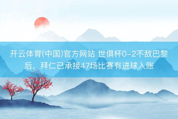 开云体育(中国)官方网站 世俱杯0-2不敌巴黎后，拜仁已承接47场比赛有进球入账
