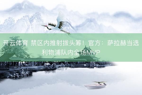 开云体育 禁区内推射拔头筹！官方：萨拉赫当选利物浦队内全场MVP