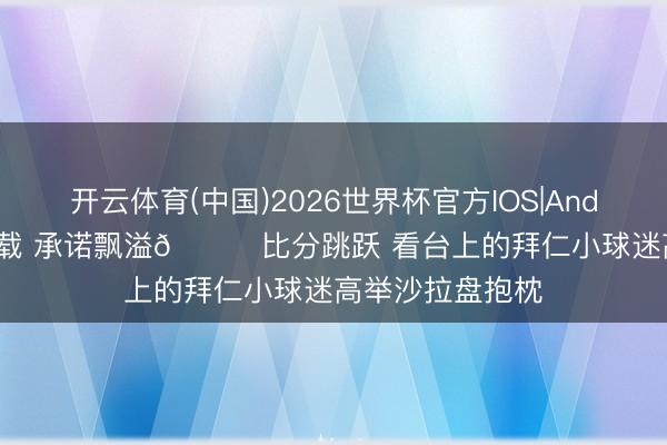 开云体育(中国)2026世界杯官方IOS|Android手机app下载 承诺飘溢😊比分跳跃 看台上的拜仁小球迷高举沙拉盘抱枕