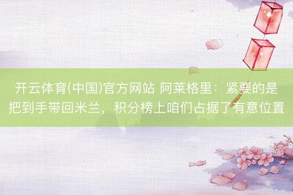 开云体育(中国)官方网站 阿莱格里：紧要的是把到手带回米兰，积分榜上咱们占据了有意位置