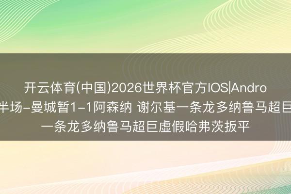 开云体育(中国)2026世界杯官方IOS|Android手机app下载 半场-曼城暂1-1阿森纳 谢尔基一条龙多纳鲁马超巨虚假哈弗茨扳平