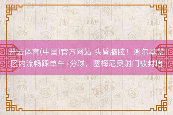开云体育(中国)官方网站 头昏脑眩！谢尔基禁区内流畅踩单车+分球，塞梅尼奥射门被封堵