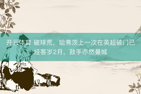 开云体育 破球荒，哈弗茨上一次在英超破门已经客岁2月，敌手亦然曼城
