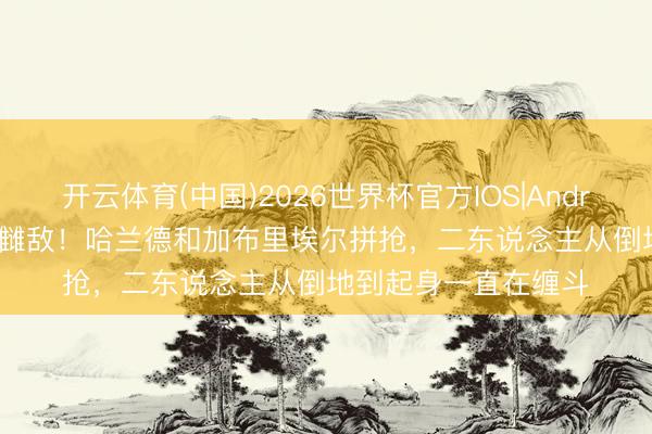 开云体育(中国)2026世界杯官方IOS|Android手机app下载 老雠敌！哈兰德和加布里埃尔拼抢，二东说念主从倒地到起身一直在缠斗