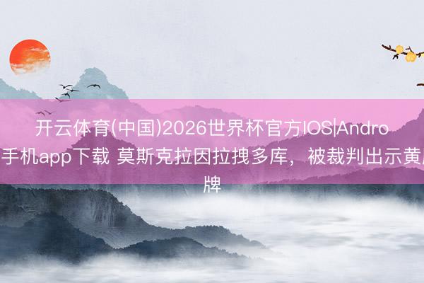 开云体育(中国)2026世界杯官方IOS|Android手机app下载 莫斯克拉因拉拽多库，被裁判出示黄牌