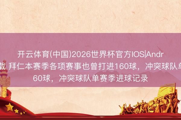 开云体育(中国)2026世界杯官方IOS|Android手机app下载 拜仁本赛季各项赛事也曾打进160球，冲突球队单赛季进球记录