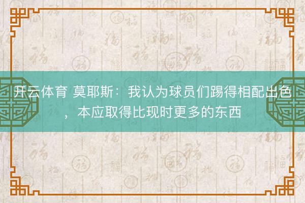 开云体育 莫耶斯：我认为球员们踢得相配出色，本应取得比现时更多的东西