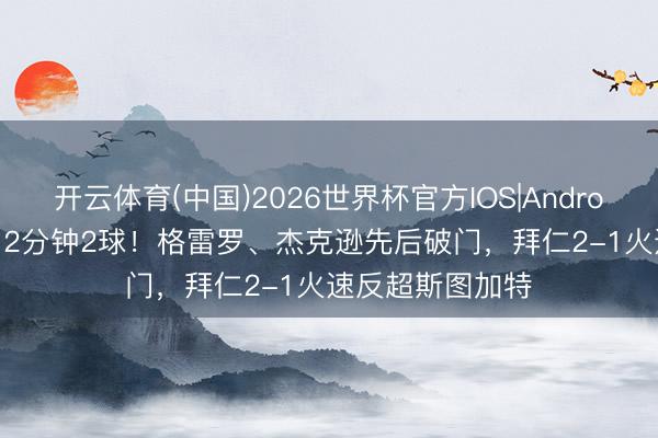 开云体育(中国)2026世界杯官方IOS|Android手机app下载 2分钟2球！格雷罗、杰克逊先后破门，拜仁2-1火速反超斯图加特