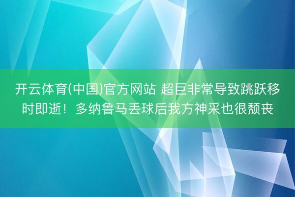 开云体育(中国)官方网站 超巨非常导致跳跃移时即逝！多纳鲁马丢球后我方神采也很颓丧