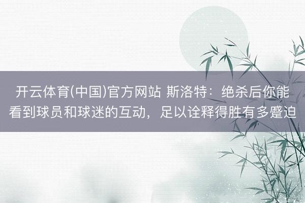 开云体育(中国)官方网站 斯洛特：绝杀后你能看到球员和球迷的互动，足以诠释得胜有多蹙迫