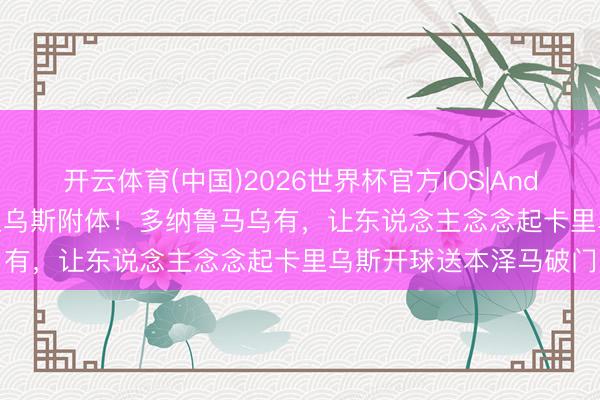 开云体育(中国)2026世界杯官方IOS|Android手机app下载 卡里乌斯附体！多纳鲁马乌有，让东说念主念念起卡里乌斯开球送本泽马破门