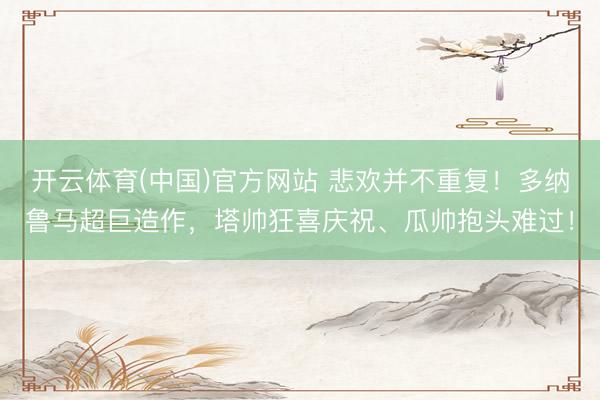 开云体育(中国)官方网站 悲欢并不重复！多纳鲁马超巨造作，<a href=
