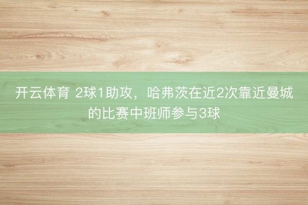 开云体育 2球1助攻，哈弗茨在近2次靠近曼城的比赛中班师参与3球