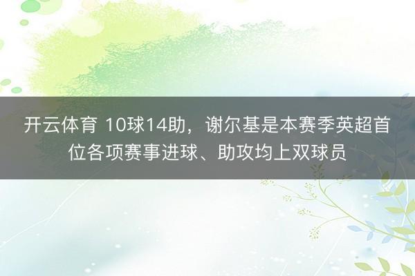 开云体育 10球14助，谢尔基是本赛季英超首位各项赛事进球、助攻均上双球员