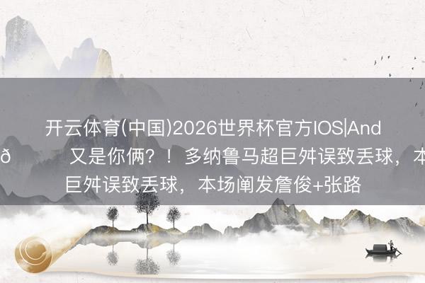 开云体育(中国)2026世界杯官方IOS|Android手机app下载 😂又是你俩？！多纳鲁马超巨舛误致丢球，本场阐发詹俊+张路