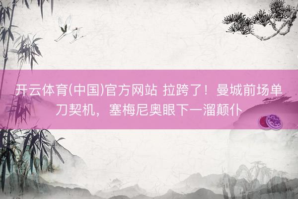 开云体育(中国)官方网站 拉跨了！曼城前场单刀契机，塞梅尼奥眼下一溜颠仆