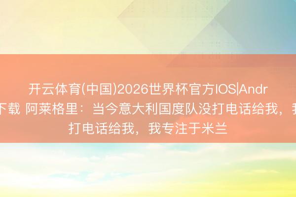 开云体育(中国)2026世界杯官方IOS|Android手机app下载 阿莱格里：当今意大利国度队没打电话给我，我专注于米兰